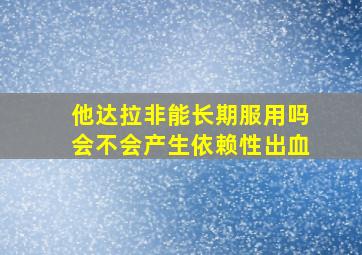 他达拉非能长期服用吗会不会产生依赖性出血