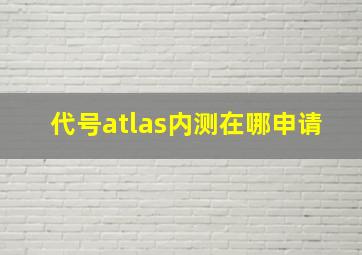 代号atlas内测在哪申请