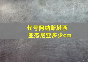 代号阿纳斯塔西亚杰尼亚多少cm