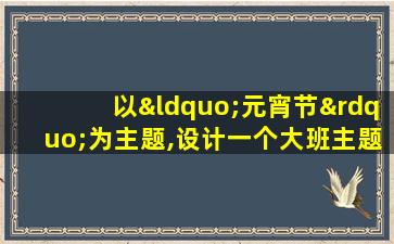 以“元宵节”为主题,设计一个大班主题活动的总目标