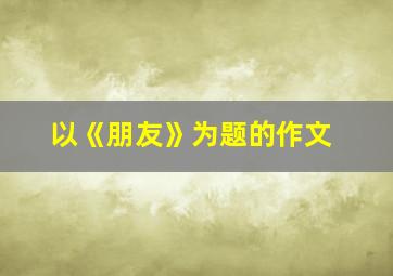 以《朋友》为题的作文