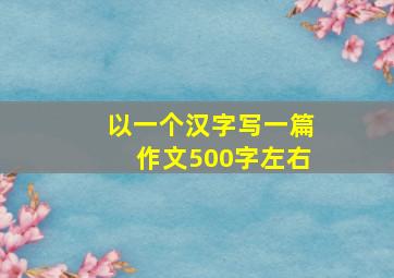 以一个汉字写一篇作文500字左右