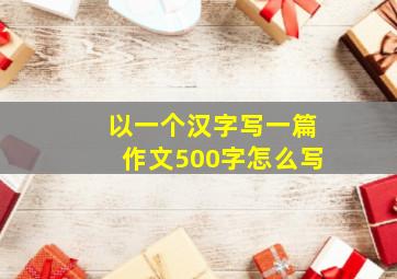 以一个汉字写一篇作文500字怎么写