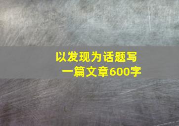 以发现为话题写一篇文章600字