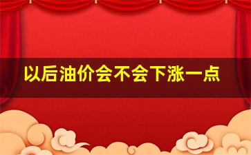 以后油价会不会下涨一点