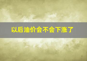 以后油价会不会下涨了