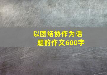 以团结协作为话题的作文600字