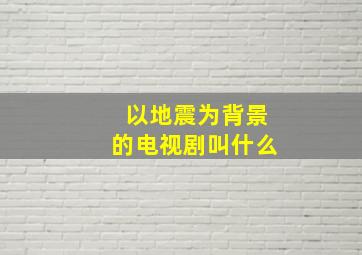 以地震为背景的电视剧叫什么