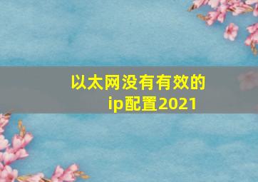 以太网没有有效的ip配置2021