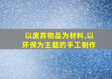 以废弃物品为材料,以环保为主题的手工制作