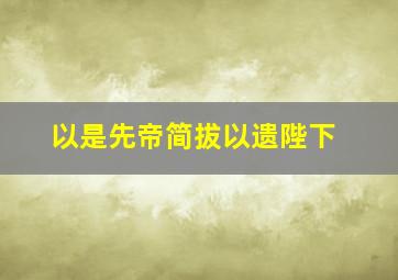 以是先帝简拔以遗陛下