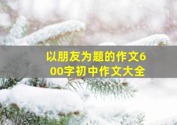 以朋友为题的作文600字初中作文大全