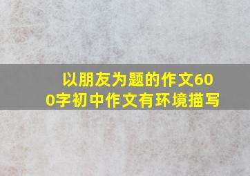 以朋友为题的作文600字初中作文有环境描写