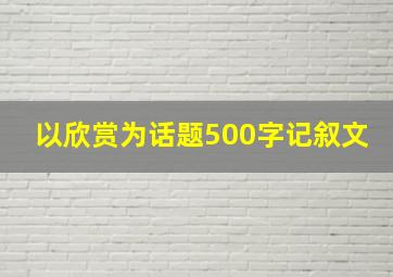 以欣赏为话题500字记叙文