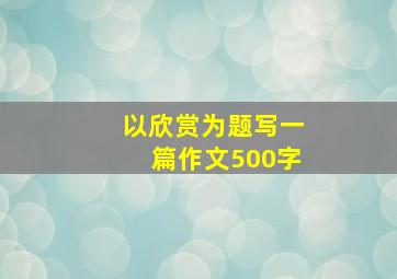 以欣赏为题写一篇作文500字