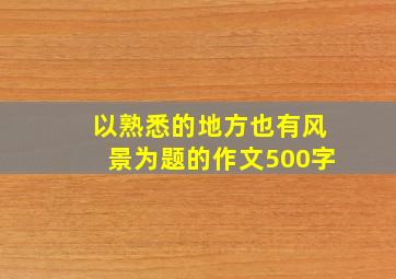 以熟悉的地方也有风景为题的作文500字