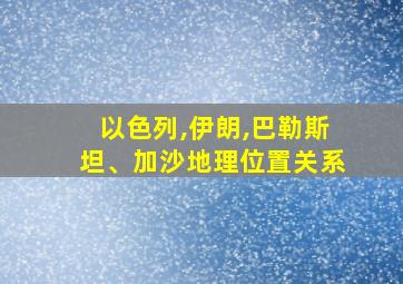 以色列,伊朗,巴勒斯坦、加沙地理位置关系