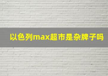 以色列max超市是杂牌子吗