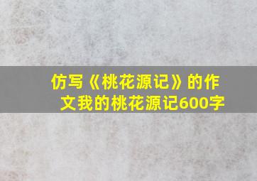 仿写《桃花源记》的作文我的桃花源记600字