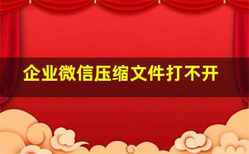 企业微信压缩文件打不开