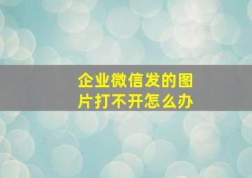 企业微信发的图片打不开怎么办