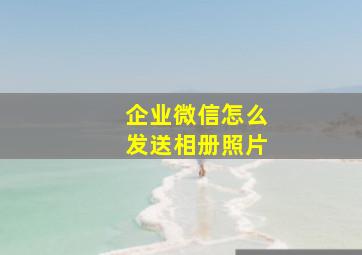 企业微信怎么发送相册照片