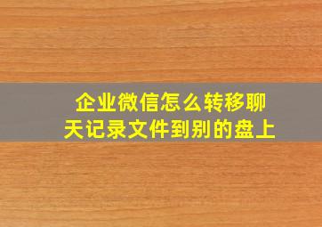 企业微信怎么转移聊天记录文件到别的盘上