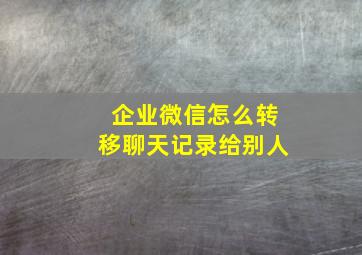 企业微信怎么转移聊天记录给别人