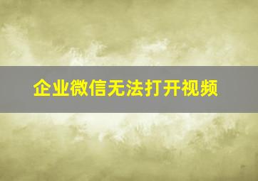 企业微信无法打开视频