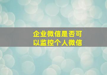 企业微信是否可以监控个人微信