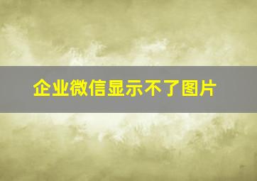 企业微信显示不了图片