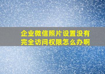 企业微信照片设置没有完全访问权限怎么办啊