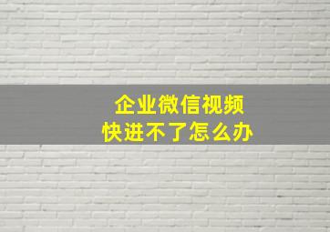 企业微信视频快进不了怎么办