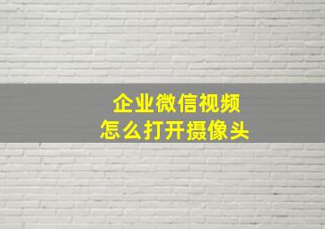 企业微信视频怎么打开摄像头