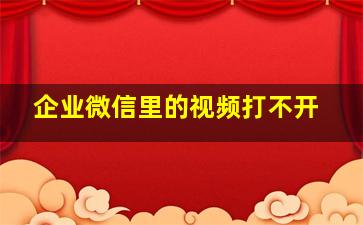 企业微信里的视频打不开