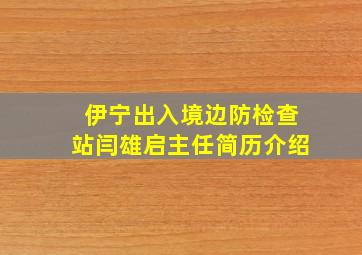 伊宁出入境边防检查站闫雄启主任简历介绍