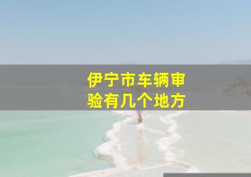 伊宁市车辆审验有几个地方