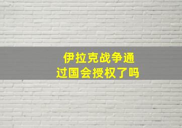 伊拉克战争通过国会授权了吗