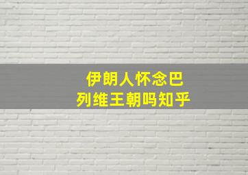 伊朗人怀念巴列维王朝吗知乎