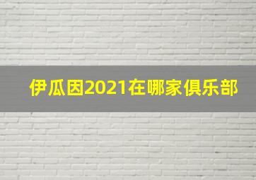 伊瓜因2021在哪家俱乐部