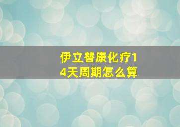 伊立替康化疗14天周期怎么算