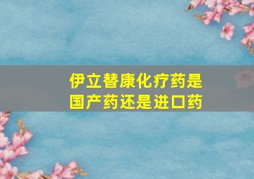 伊立替康化疗药是国产药还是进口药