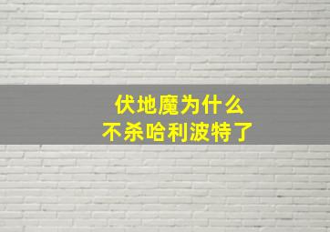 伏地魔为什么不杀哈利波特了