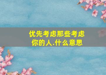 优先考虑那些考虑你的人.什么意思