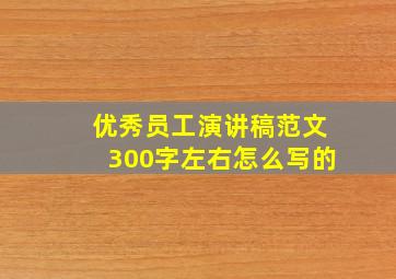 优秀员工演讲稿范文300字左右怎么写的