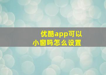 优酷app可以小窗吗怎么设置