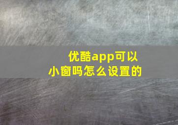 优酷app可以小窗吗怎么设置的