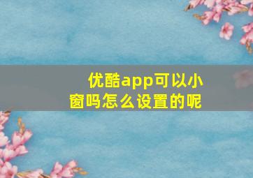 优酷app可以小窗吗怎么设置的呢