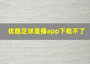 优酷足球直播app下载不了