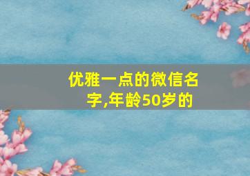 优雅一点的微信名字,年龄50岁的